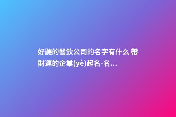 好聽的餐飲公司的名字有什么 帶財運的企業(yè)起名-名學網(wǎng)